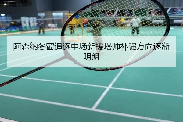 阿森纳冬窗追逐中场新援塔帅补强方向逐渐明朗