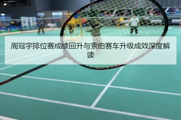 周冠宇排位赛成绩回升与索伯赛车升级成效深度解读